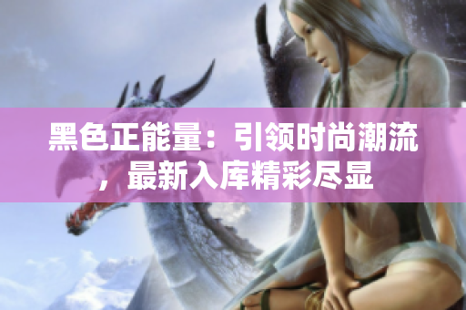 黑色正能量：引領(lǐng)時尚潮流，最新入庫精彩盡顯
