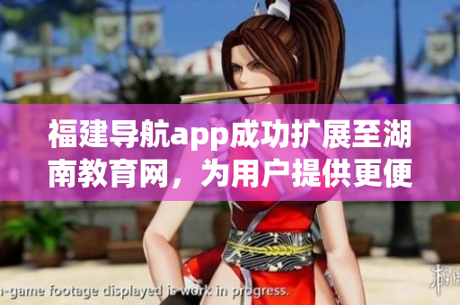 福建導(dǎo)航app成功擴展至湖南教育網(wǎng)，為用戶提供更便捷的導(dǎo)航服務(wù)