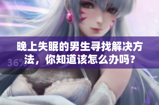 晚上失眠的男生尋找解決方法，你知道該怎么辦嗎？