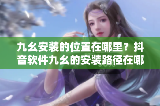 九幺安裝的位置在哪里？抖音軟件九幺的安裝路徑在哪里？