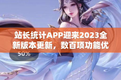 站長統(tǒng)計APP迎來2023全新版本更新，數(shù)百項功能優(yōu)化全面升級