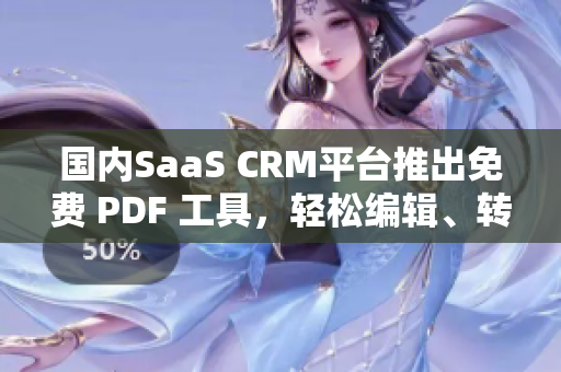 國(guó)內(nèi)SaaS CRM平臺(tái)推出免費(fèi) PDF 工具，輕松編輯、轉(zhuǎn)換、分享文檔