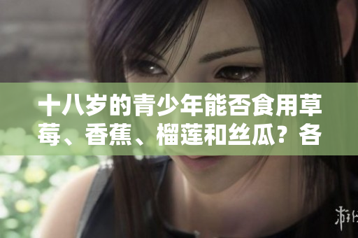 十八歲的青少年能否食用草莓、香蕉、榴蓮和絲瓜？各種水果適宜年齡適用與飲食健康。