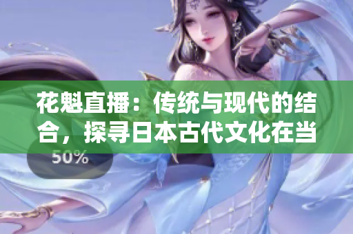 花魁直播：傳統(tǒng)與現(xiàn)代的結合，探尋日本古代文化在當代的傳承與演變