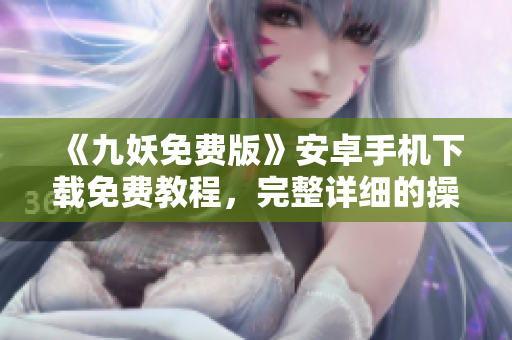 《九妖免費版》安卓手機下載免費教程，完整詳細的操作指南