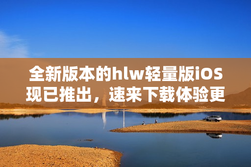 全新版本的hlw輕量版iOS現(xiàn)已推出，速來下載體驗更優(yōu)質(zhì)的服務(wù)