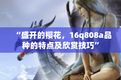 “盛開(kāi)的櫻花，16q808a品種的特點(diǎn)及欣賞技巧”