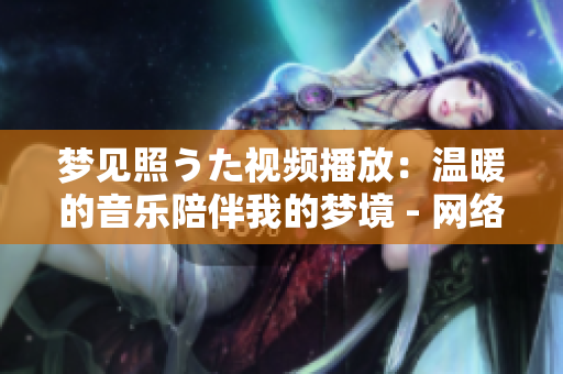 夢(mèng)見(jiàn)照うた視頻播放：溫暖的音樂(lè)陪伴我的夢(mèng)境 - 網(wǎng)絡(luò)熱門視頻分享