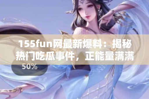 155fun網(wǎng)最新爆料：揭秘?zé)衢T吃瓜事件，正能量滿滿