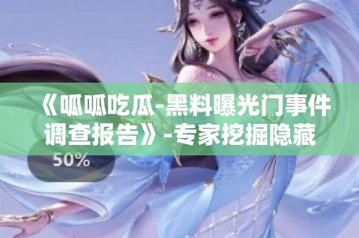 《呱呱吃瓜-黑料曝光門(mén)事件調(diào)查報(bào)告》-專(zhuān)家挖掘隱藏真相！