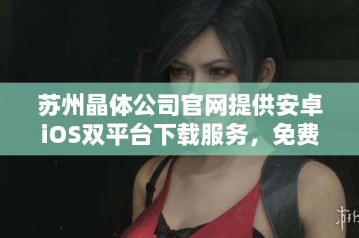 蘇州晶體公司官網(wǎng)提供安卓iOS雙平臺(tái)下載服務(wù)，免費(fèi)快速安裝，手機(jī)輕松體驗(yàn)。