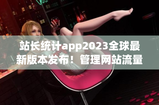 站長(zhǎng)統(tǒng)計(jì)app2023全球最新版本發(fā)布！管理網(wǎng)站流量得心應(yīng)手