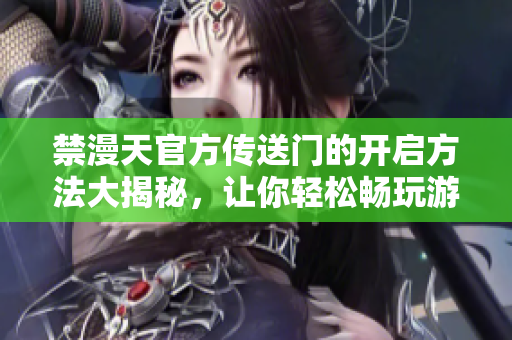 禁漫天官方傳送門(mén)的開(kāi)啟方法大揭秘，讓你輕松暢玩游戲！