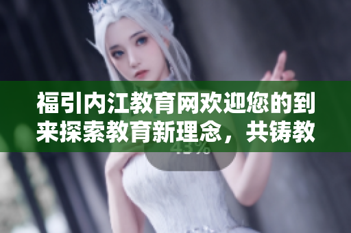 福引內(nèi)江教育網(wǎng)歡迎您的到來(lái)探索教育新理念，共鑄教育未來(lái)