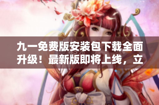 九一免費(fèi)版安裝包下載全面升級(jí)！最新版即將上線，立即備用！