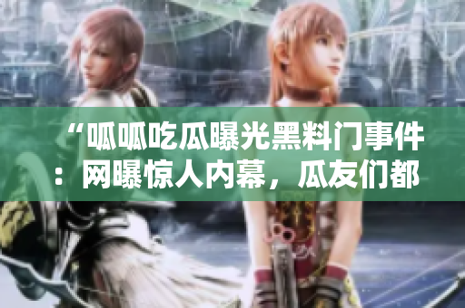 “呱呱吃瓜曝光黑料門(mén)事件：網(wǎng)曝驚人內(nèi)幕，瓜友們都在關(guān)注！”