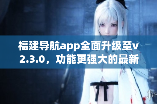 福建導(dǎo)航app全面升級(jí)至v2.3.0，功能更強(qiáng)大的最新版本來(lái)襲!