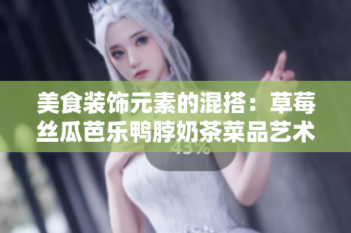 美食裝飾元素的混搭：草莓絲瓜芭樂鴨脖奶茶菜品藝術設計總匯