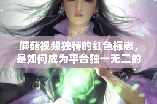 蘑菇視頻獨(dú)特的紅色標(biāo)志，是如何成為平臺(tái)獨(dú)一無(wú)二的標(biāo)識(shí)？