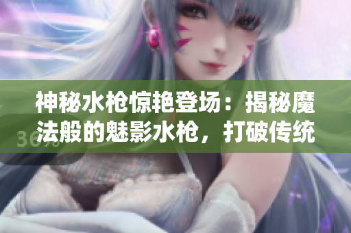 神秘水槍驚艷登場(chǎng)：揭秘魔法般的魅影水槍，打破傳統(tǒng)水槍玩法，釋放無窮游戲樂趣