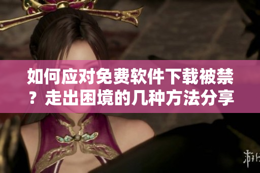 如何應(yīng)對(duì)免費(fèi)軟件下載被禁？走出困境的幾種方法分享