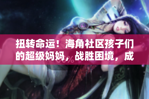 扭轉(zhuǎn)命運！海角社區(qū)孩子們的超級媽媽，戰(zhàn)勝困境，成就封神披風。
