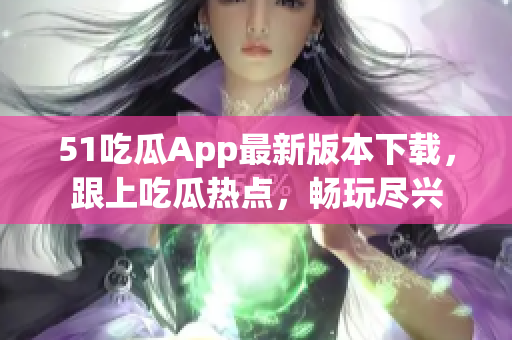51吃瓜App最新版本下載，跟上吃瓜熱點(diǎn)，暢玩盡興