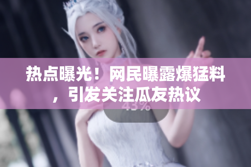 熱點(diǎn)曝光！網(wǎng)民曝露爆猛料，引發(fā)關(guān)注瓜友熱議