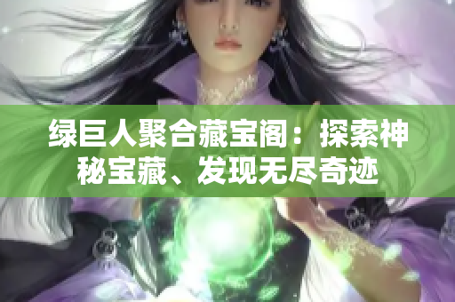 綠巨人聚合藏寶閣：探索神秘寶藏、發(fā)現(xiàn)無盡奇跡