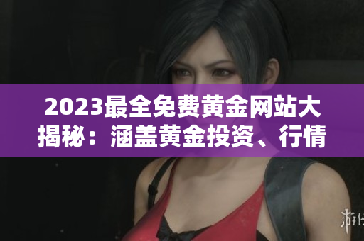 2023最全免費黃金網(wǎng)站大揭秘：涵蓋黃金投資、行情分析、交易技巧等全方位內(nèi)容