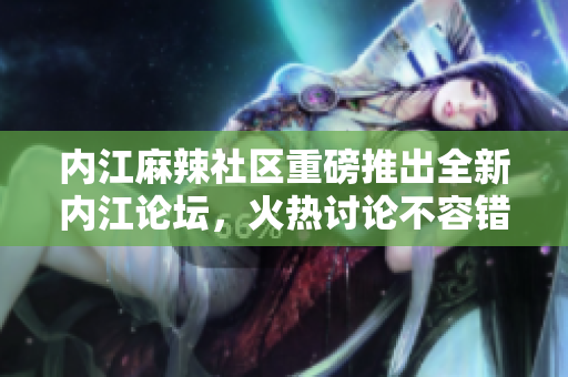 內(nèi)江麻辣社區(qū)重磅推出全新內(nèi)江論壇，火熱討論不容錯過