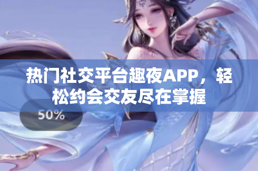 熱門(mén)社交平臺(tái)趣夜APP，輕松約會(huì)交友盡在掌握