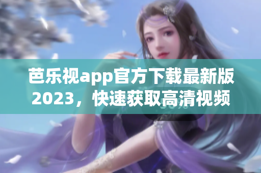 芭樂視app官方下載最新版2023，快速獲取高清視頻資源，暢享優(yōu)質(zhì)影視內(nèi)容