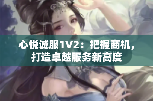 心悅誠(chéng)服1V2：把握商機(jī)，打造卓越服務(wù)新高度