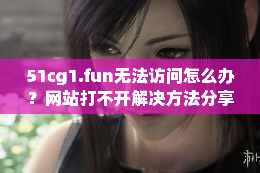 51cg1.fun無法訪問怎么辦？網(wǎng)站打不開解決方法分享