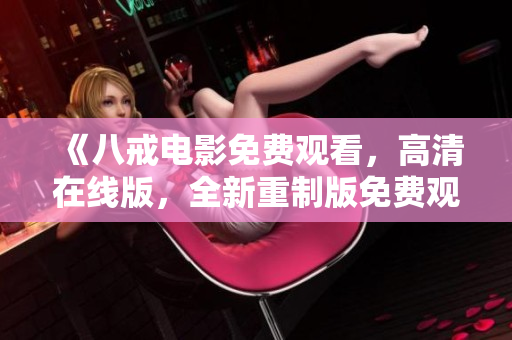 《八戒電影免費觀看，高清在線版，全新重制版免費觀影體驗！》
