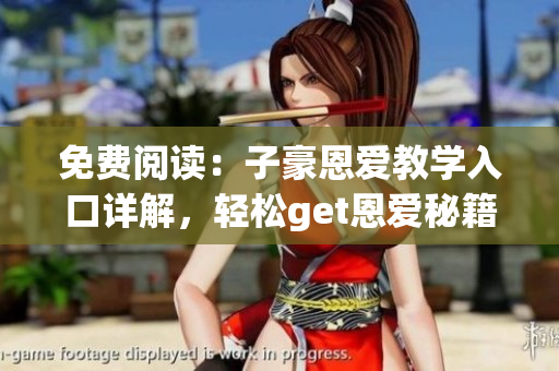 免費閱讀：子豪恩愛教學(xué)入口詳解，輕松get恩愛秘籍