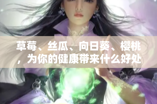 草莓、絲瓜、向日葵、櫻桃，為你的健康帶來什么好處？
