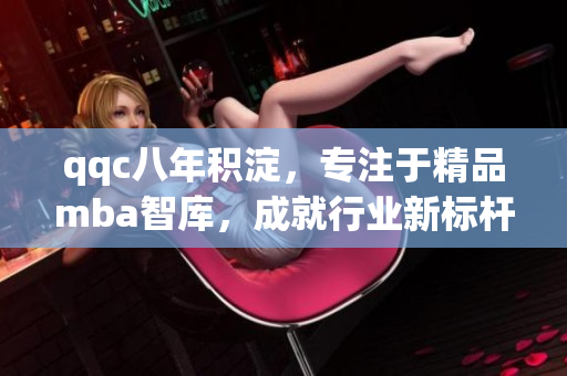 qqc八年積淀，專注于精品mba智庫，成就行業(yè)新標桿