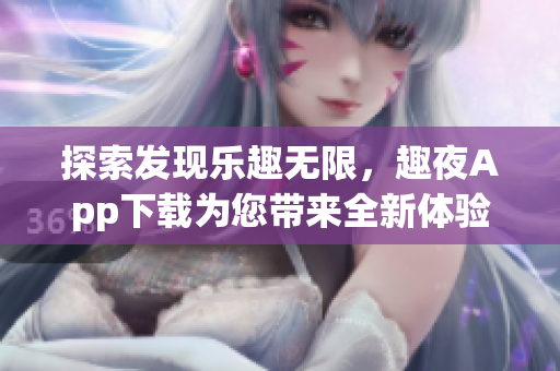 探索發(fā)現(xiàn)樂趣無限，趣夜App下載為您帶來全新體驗(yàn)