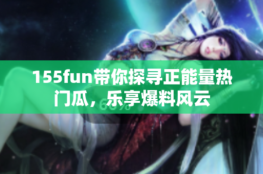 155fun帶你探尋正能量熱門瓜，樂享爆料風(fēng)云