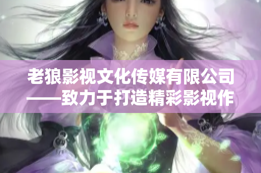 老狼影視文化傳媒有限公司——致力于打造精彩影視作品的文化傳媒機構
