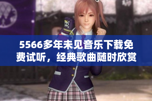 5566多年未見音樂下載免費試聽，經(jīng)典歌曲隨時欣賞