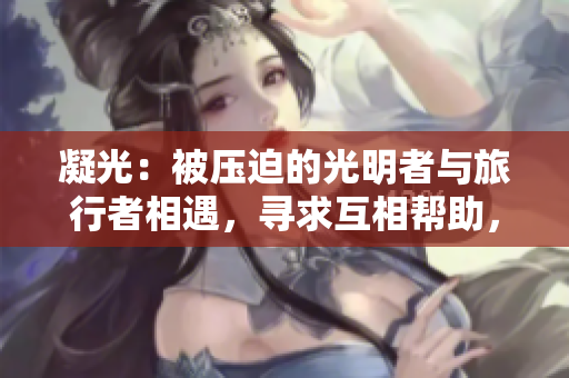 凝光：被壓迫的光明者與旅行者相遇，尋求互相幫助，共同踏上冒險(xiǎn)之旅