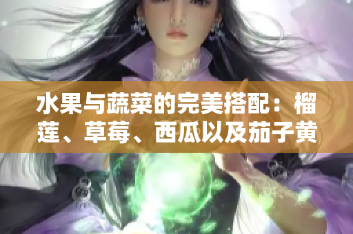 水果與蔬菜的完美搭配：榴蓮、草莓、西瓜以及茄子黃瓜