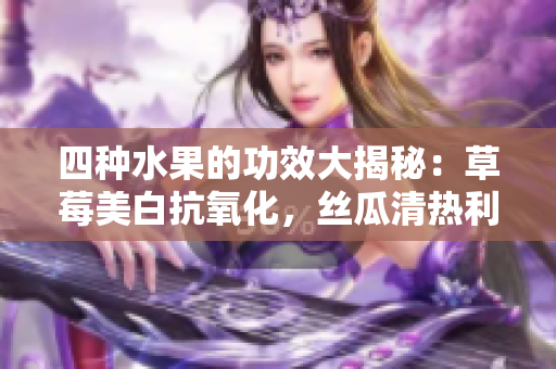 四種水果的功效大揭秘：草莓美白抗氧化，絲瓜清熱利尿，向日葵保護心臟，櫻桃抗衰老