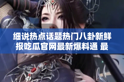細(xì)說(shuō)熱點(diǎn)話題熱門(mén)八卦新鮮報(bào)吃瓜官網(wǎng)最新爆料通 最熱門(mén)的流言蜚語(yǔ)輕松吃瓜盡在吃瓜爆料網(wǎng)