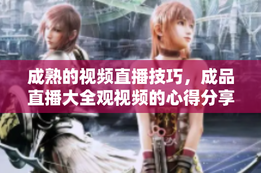 成熟的視頻直播技巧，成品直播大全觀視頻的心得分享