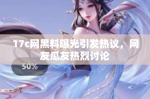 17c網(wǎng)黑料曝光引發(fā)熱議，網(wǎng)友瓜友熱烈討論