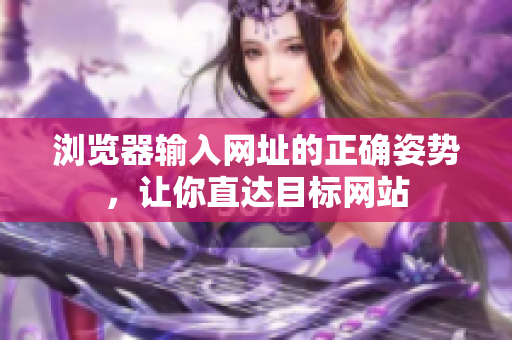 瀏覽器輸入網(wǎng)址的正確姿勢，讓你直達目標(biāo)網(wǎng)站